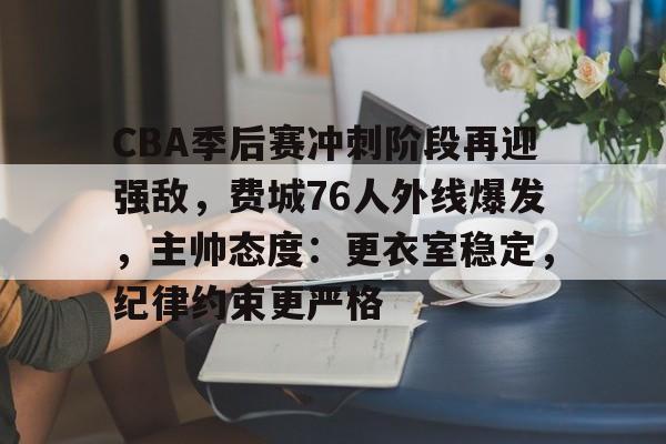 乐鱼体育官网-CBA季后赛冲刺阶段再迎强敌，费城76人外线爆发，主帅态度：更衣室稳定，纪律约束更严格