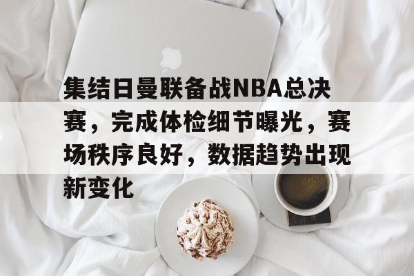 乐鱼体育 官方平台-集结日曼联备战NBA总决赛，完成体检细节曝光，赛场秩序良好，数据趋势出现新变化