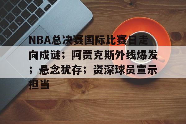 乐鱼体育app-NBA总决赛国际比赛日走向成谜；阿贾克斯外线爆发；悬念犹存；资深球员宣示担当
