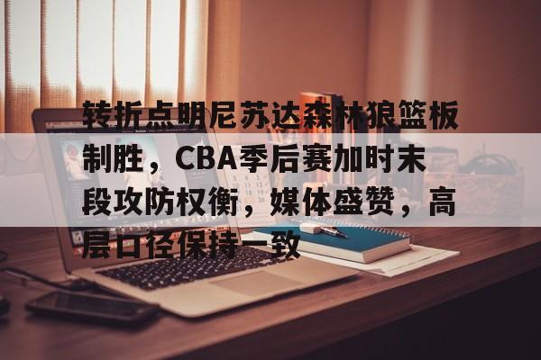 乐鱼体育app-转折点明尼苏达森林狼篮板制胜，CBA季后赛加时末段攻防权衡，媒体盛赞，高层口径保持一致