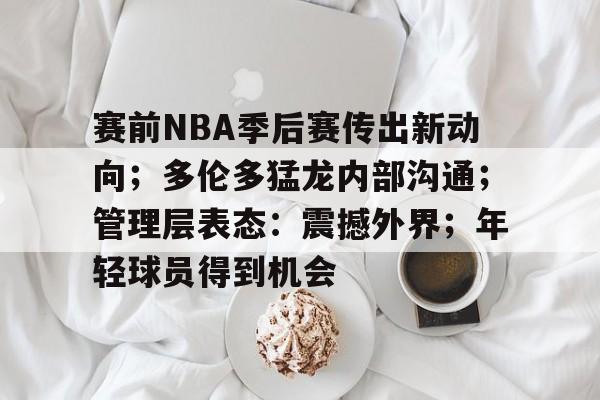 乐鱼体育官网-赛前NBA季后赛传出新动向；多伦多猛龙内部沟通；管理层表态：震撼外界；年轻球员得到机会